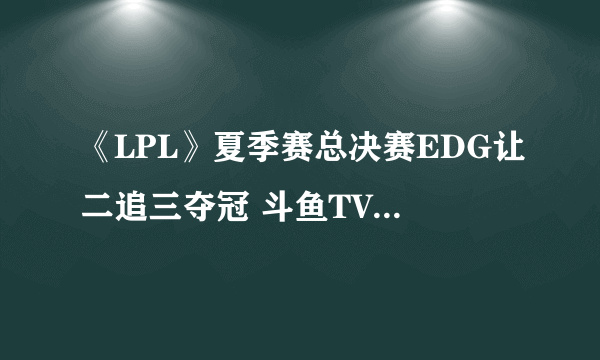 《LPL》夏季赛总决赛EDG让二追三夺冠 斗鱼TV视频EDG:RNG比赛