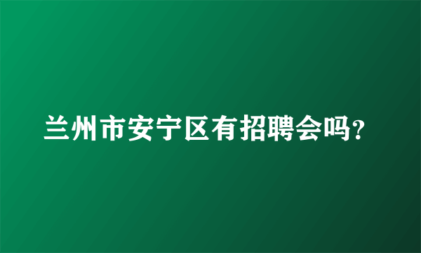 兰州市安宁区有招聘会吗？