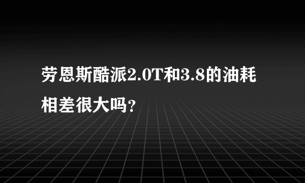 劳恩斯酷派2.0T和3.8的油耗相差很大吗？