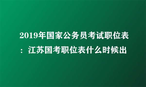 2019年国家公务员考试职位表：江苏国考职位表什么时候出