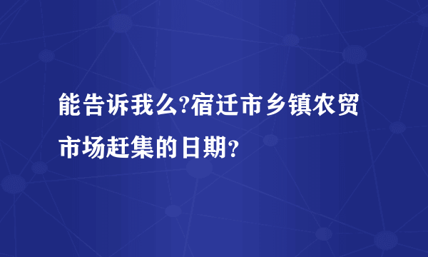 能告诉我么?宿迁市乡镇农贸市场赶集的日期？