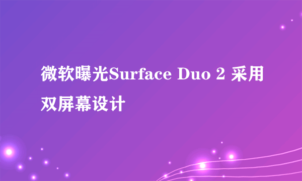 微软曝光Surface Duo 2 采用双屏幕设计