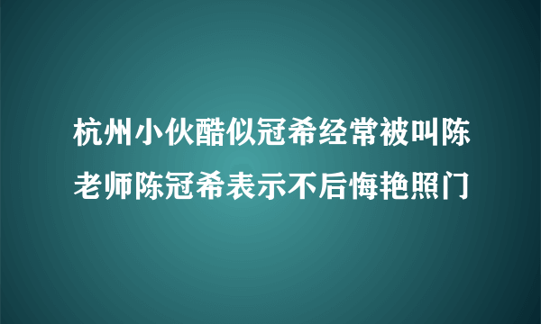 杭州小伙酷似冠希经常被叫陈老师陈冠希表示不后悔艳照门