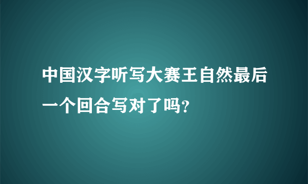 中国汉字听写大赛王自然最后一个回合写对了吗？