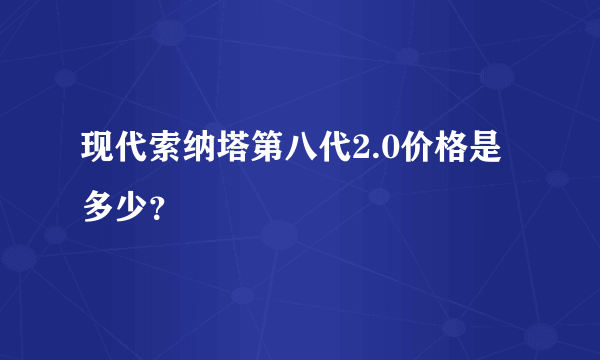 现代索纳塔第八代2.0价格是多少？