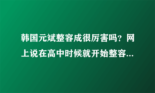 韩国元斌整容成很厉害吗？网上说在高中时候就开始整容了，其实他的颜值也只有91啊，整的也没什么好啊？