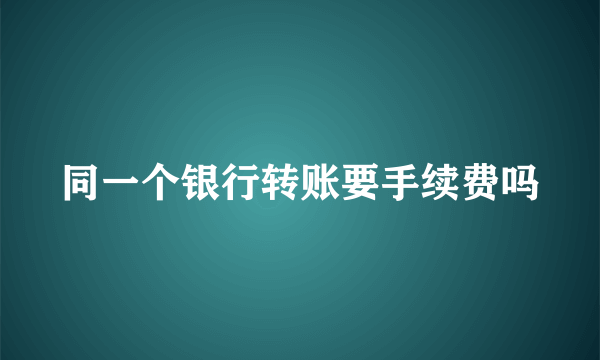 同一个银行转账要手续费吗