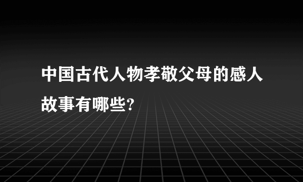 中国古代人物孝敬父母的感人故事有哪些?