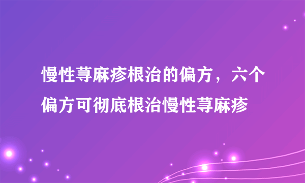 慢性荨麻疹根治的偏方，六个偏方可彻底根治慢性荨麻疹