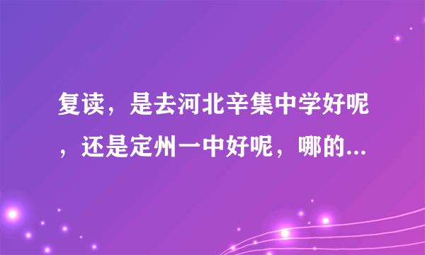 复读，是去河北辛集中学好呢，还是定州一中好呢，哪的升学率比较高啊，不是说考上的人数，而是升学率？