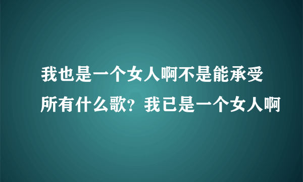 我也是一个女人啊不是能承受所有什么歌？我已是一个女人啊