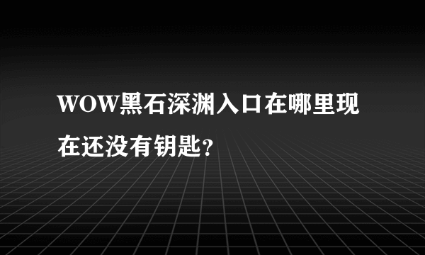 WOW黑石深渊入口在哪里现在还没有钥匙？