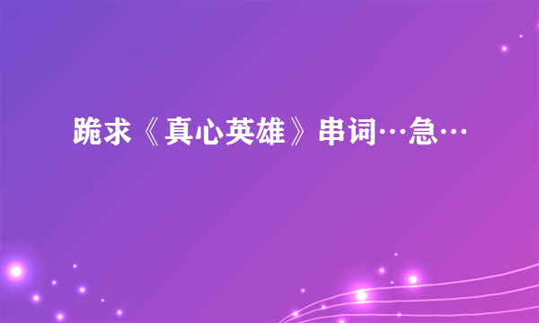 跪求《真心英雄》串词…急…