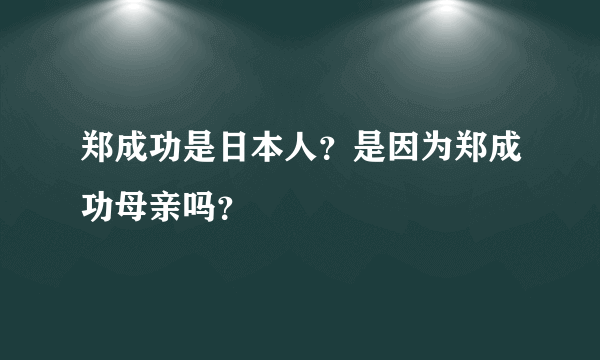 郑成功是日本人？是因为郑成功母亲吗？