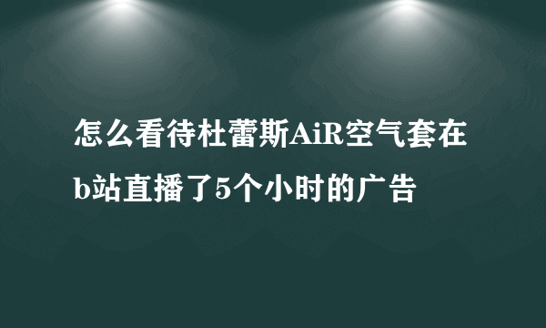 怎么看待杜蕾斯AiR空气套在b站直播了5个小时的广告