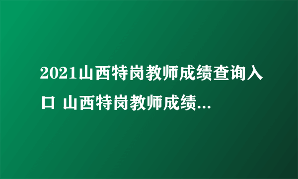 2021山西特岗教师成绩查询入口 山西特岗教师成绩查询时间