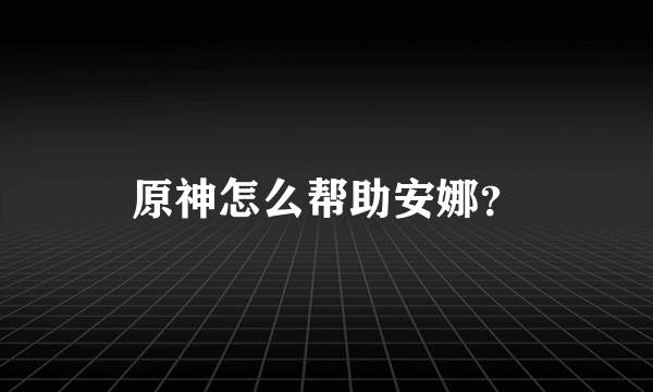 原神怎么帮助安娜？