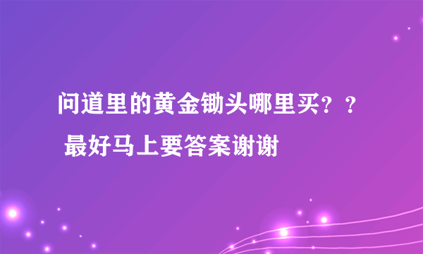 问道里的黄金锄头哪里买？？ 最好马上要答案谢谢