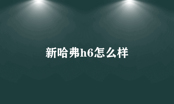 新哈弗h6怎么样