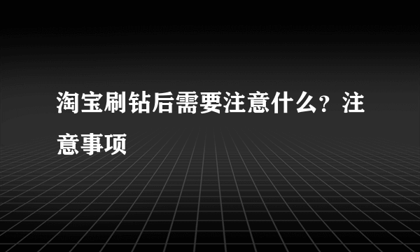 淘宝刷钻后需要注意什么？注意事项