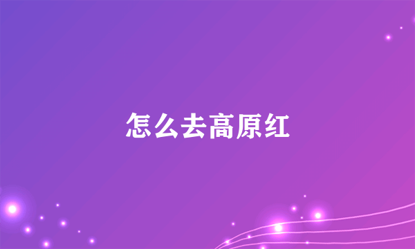 怎么去高原红