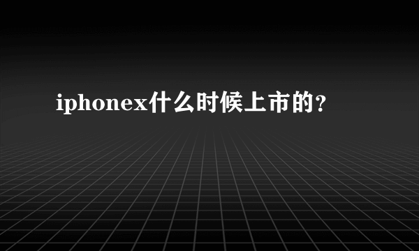 iphonex什么时候上市的？