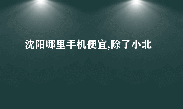 沈阳哪里手机便宜,除了小北