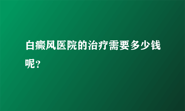 白癜风医院的治疗需要多少钱呢？