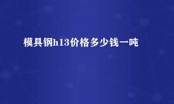 模具钢h13价格多少钱一吨