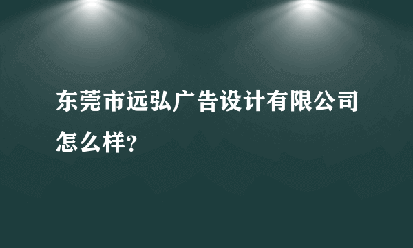 东莞市远弘广告设计有限公司怎么样？