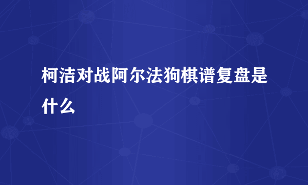 柯洁对战阿尔法狗棋谱复盘是什么