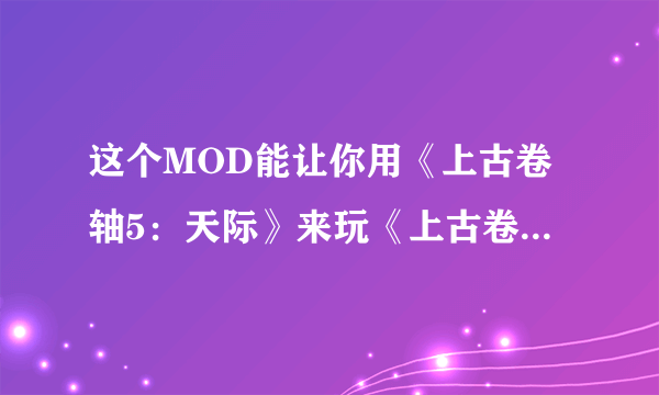 这个MOD能让你用《上古卷轴5：天际》来玩《上古卷轴4：湮没》