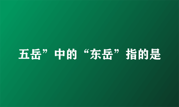 五岳”中的“东岳”指的是