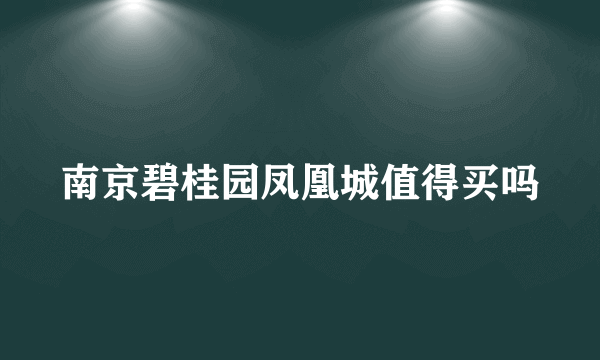 南京碧桂园凤凰城值得买吗