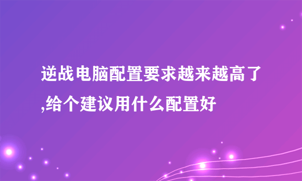 逆战电脑配置要求越来越高了,给个建议用什么配置好