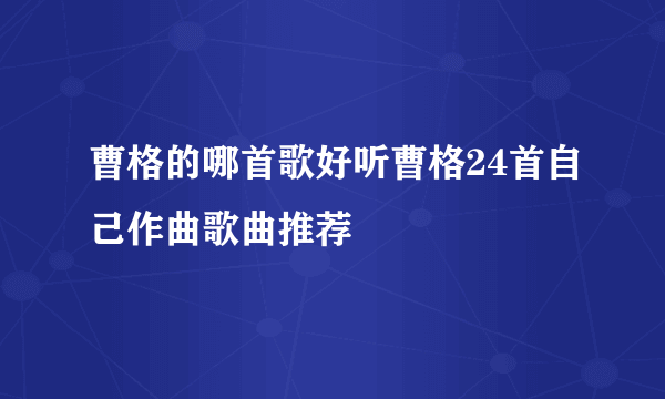 曹格的哪首歌好听曹格24首自己作曲歌曲推荐