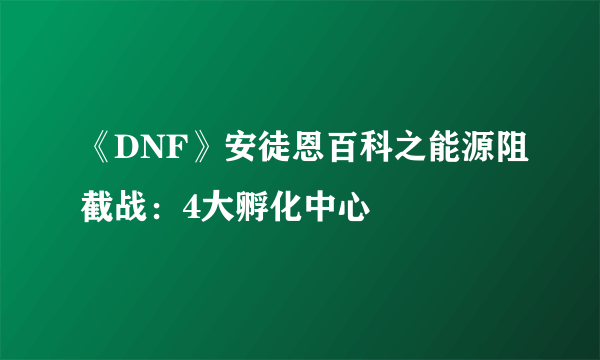 《DNF》安徒恩百科之能源阻截战：4大孵化中心