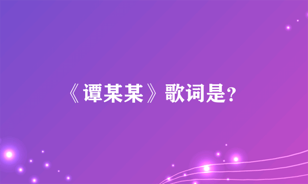 《谭某某》歌词是？