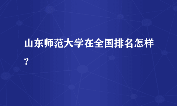 山东师范大学在全国排名怎样？