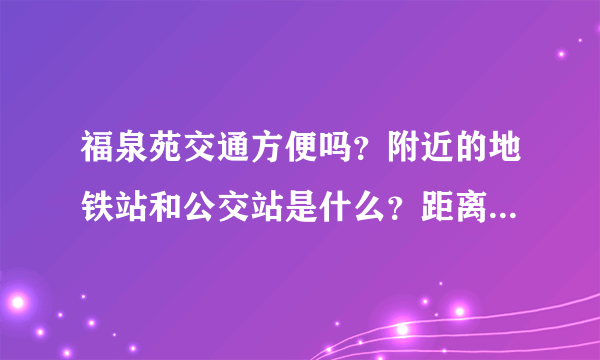 福泉苑交通方便吗？附近的地铁站和公交站是什么？距离小区需要走多长时间？