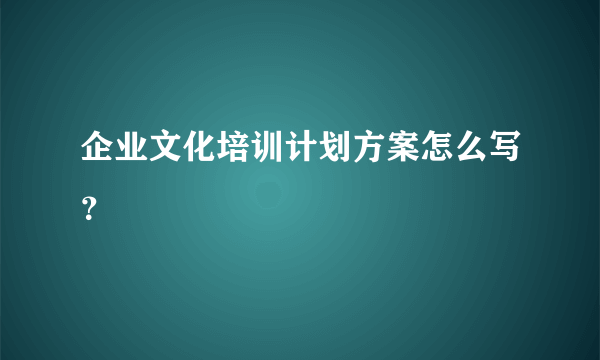 企业文化培训计划方案怎么写？