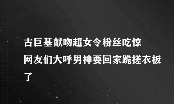 古巨基献吻超女令粉丝吃惊 网友们大呼男神要回家跪搓衣板了