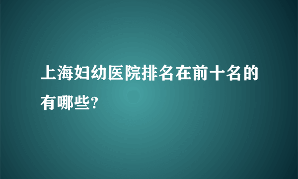 上海妇幼医院排名在前十名的有哪些?