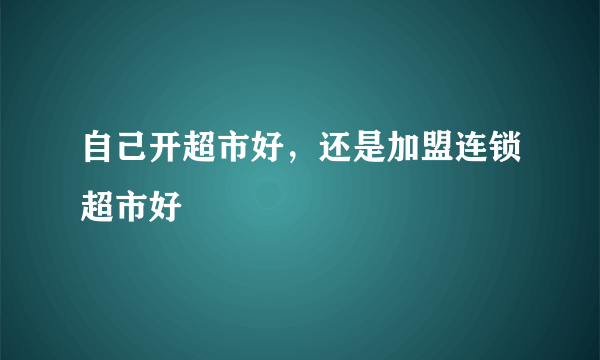 自己开超市好，还是加盟连锁超市好