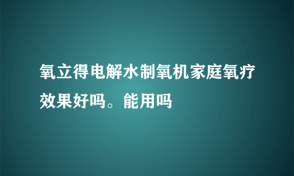 氧立得电解水制氧机家庭氧疗效果好吗。能用吗