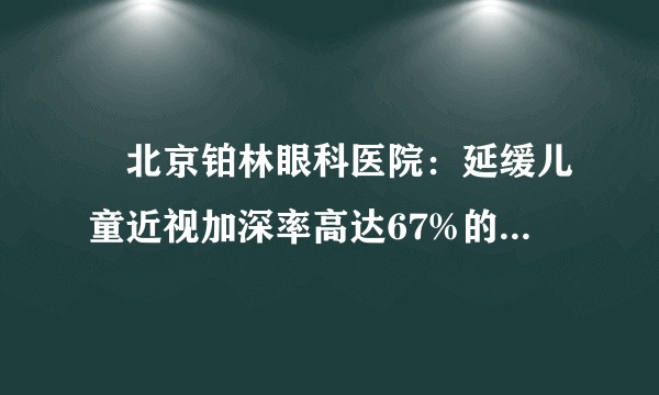 ​北京铂林眼科医院：延缓儿童近视加深率高达67%的依视路星趣控，到底好在哪里？