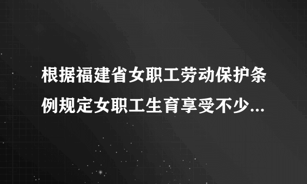 根据福建省女职工劳动保护条例规定女职工生育享受不少于多少天的产假