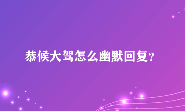 恭候大驾怎么幽默回复？