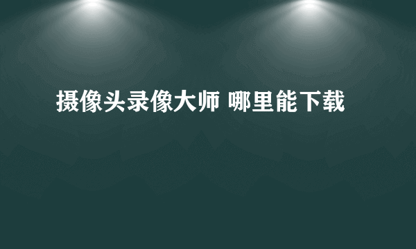 摄像头录像大师 哪里能下载