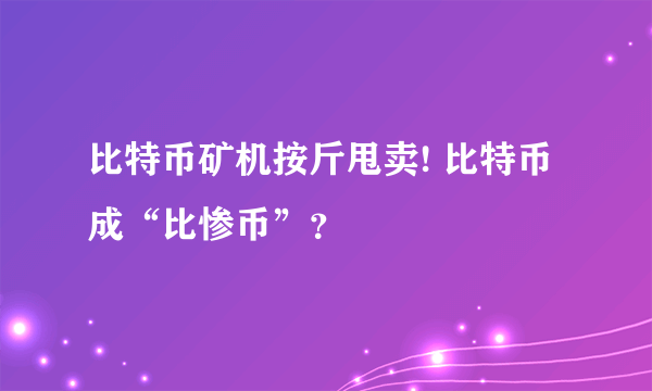 比特币矿机按斤甩卖! 比特币成“比惨币”？